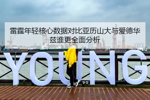 雷霆年轻核心数据对比亚历山大与爱德华兹谁更全面分析