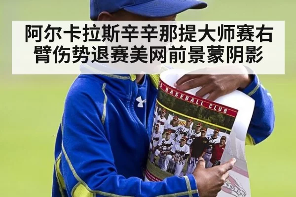 阿尔卡拉斯辛辛那提大师赛右臂伤势退赛美网前景蒙阴影