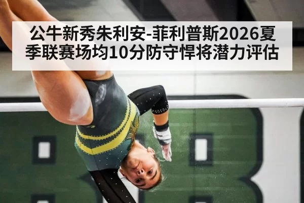 公牛新秀朱利安-菲利普斯2026夏季联赛场均10分防守悍将潜力评估