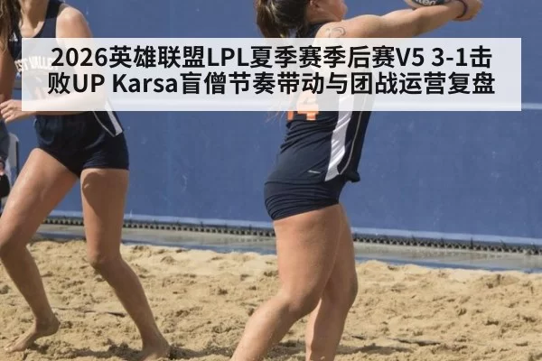 2026英雄联盟LPL夏季赛季后赛V5 3-1击败UP Karsa盲僧节奏带动与团战运营复盘