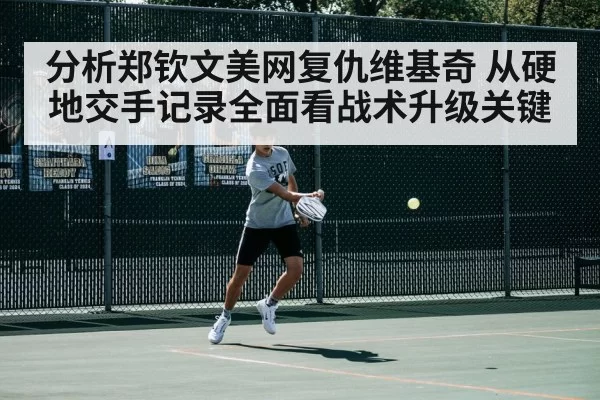 分析郑钦文美网复仇维基奇 从硬地交手记录全面看战术升级关键