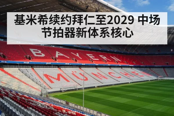 基米希续约拜仁至2029 中场节拍器新体系核心