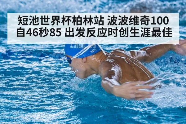 短池世界杯柏林站 波波维奇100自46秒85 出发反应时创生涯最佳