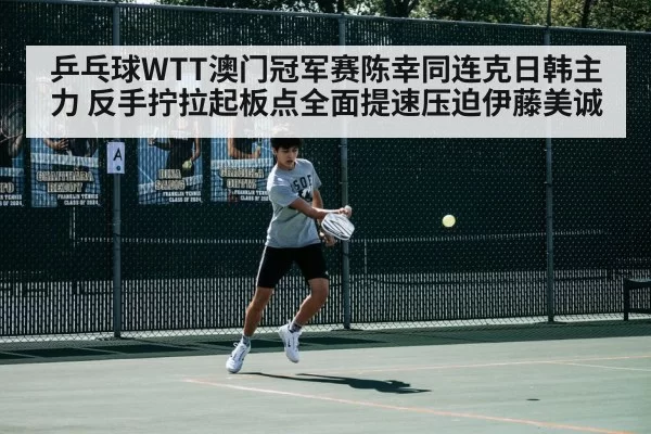 乒乓球WTT澳门冠军赛陈幸同连克日韩主力 反手拧拉起板点全面提速压迫伊藤美诚