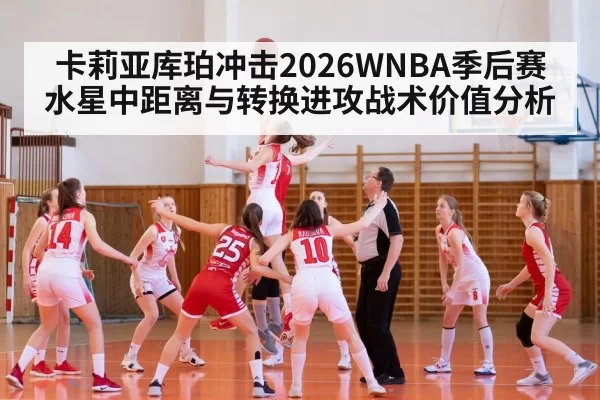 卡莉亚库珀冲击2026WNBA季后赛 水星中距离与转换进攻战术价值分析