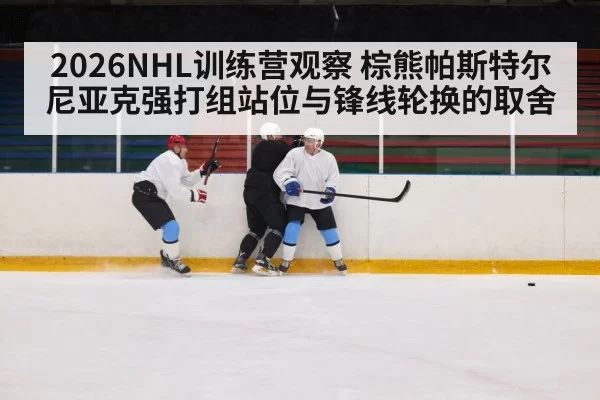2026NHL训练营观察 棕熊帕斯特尔尼亚克强打组站位与锋线轮换的取舍