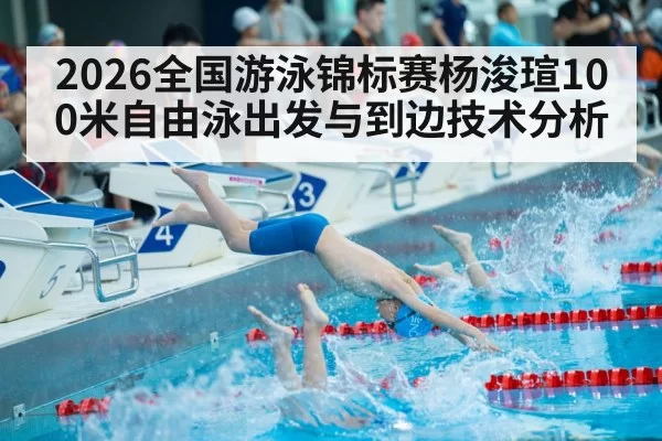 2026全国游泳锦标赛杨浚瑄100米自由泳出发与到边技术分析